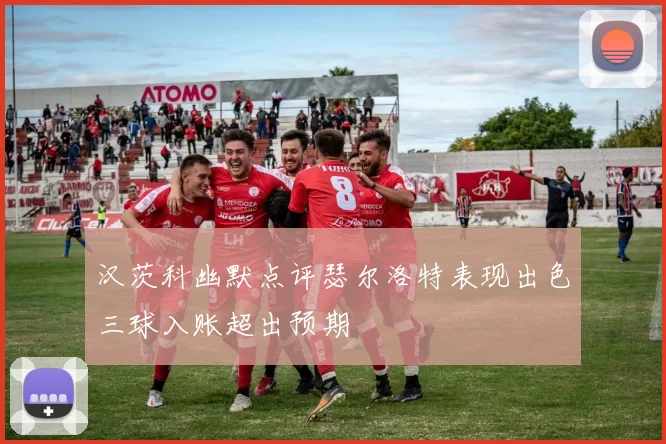 汉茨科幽默点评瑟尔洛特表现出色三球入账超出预期