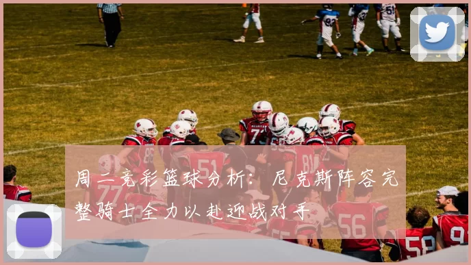 周二竞彩篮球分析：尼克斯阵容完整骑士全力以赴迎战对手