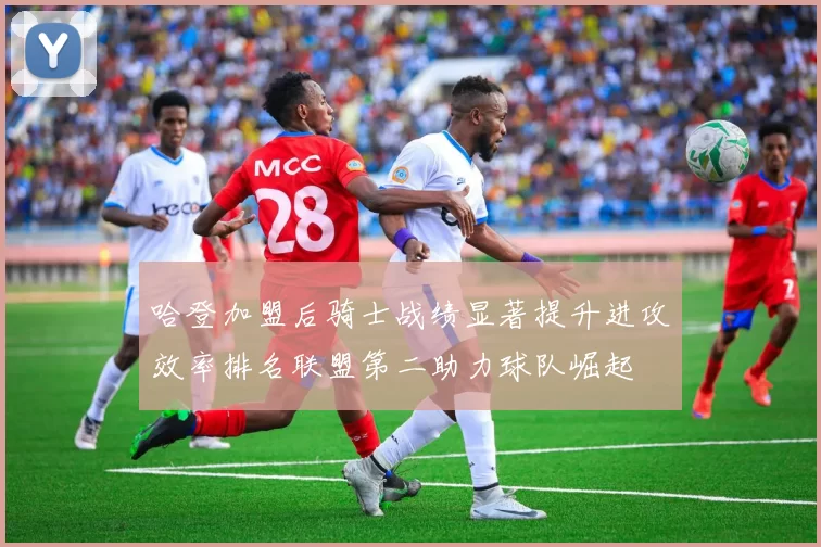 哈登加盟后骑士战绩显著提升进攻效率排名联盟第二助力球队崛起