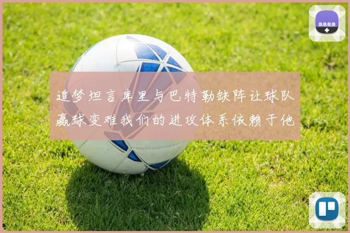 追梦坦言库里与巴特勒缺阵让球队赢球变难我们的进攻体系依赖于他们的发挥
