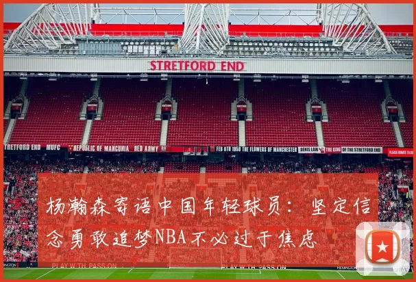 杨瀚森寄语中国年轻球员：坚定信念勇敢追梦NBA不必过于焦虑