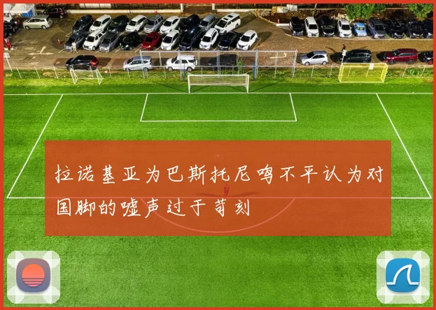 拉诺基亚为巴斯托尼鸣不平认为对国脚的嘘声过于苛刻