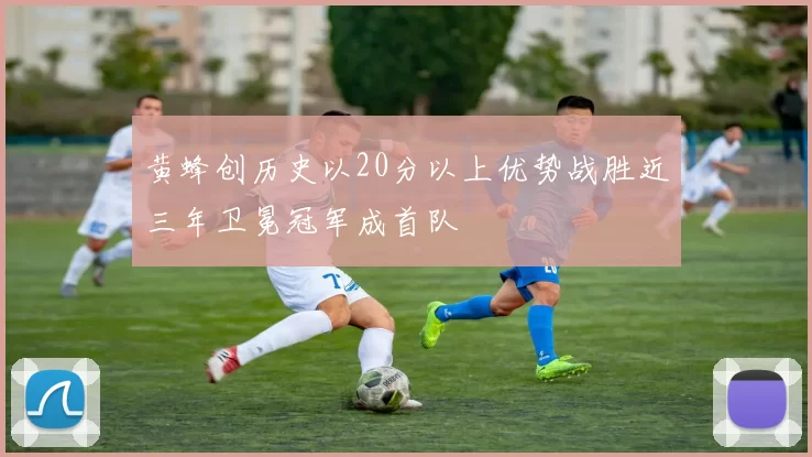 黄蜂创历史以20分以上优势战胜近三年卫冕冠军成首队
