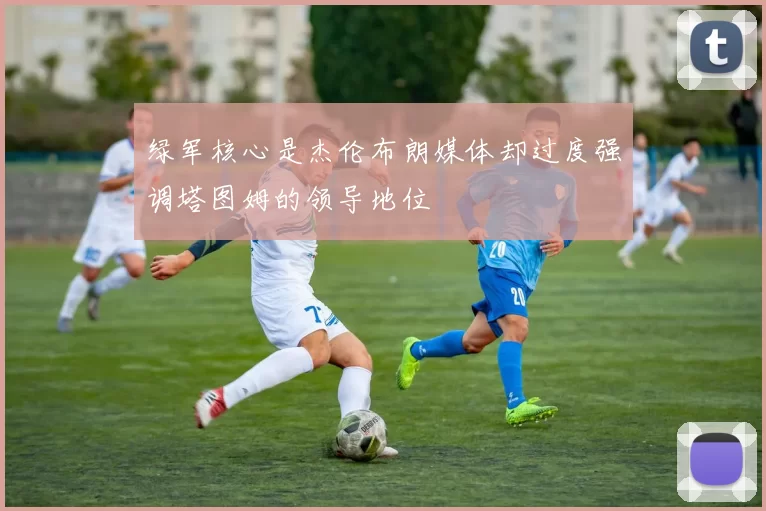 绿军核心是杰伦布朗媒体却过度强调塔图姆的领导地位