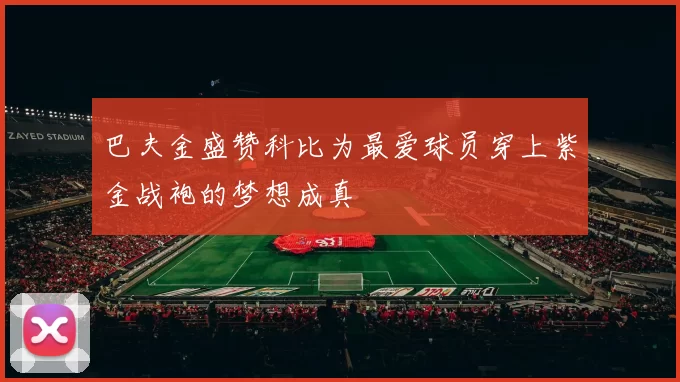 巴夫金盛赞科比为最爱球员穿上紫金战袍的梦想成真