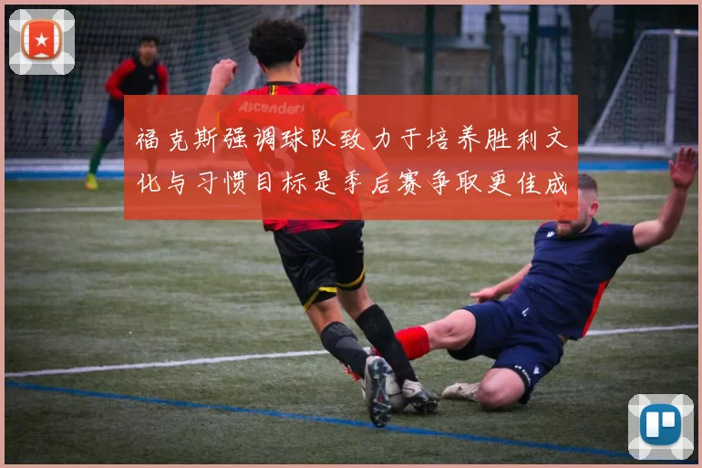 福克斯强调球队致力于培养胜利文化与习惯目标是季后赛争取更佳成绩