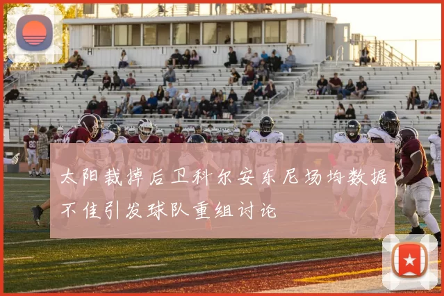 太阳裁掉后卫科尔安东尼场均数据不佳引发球队重组讨论