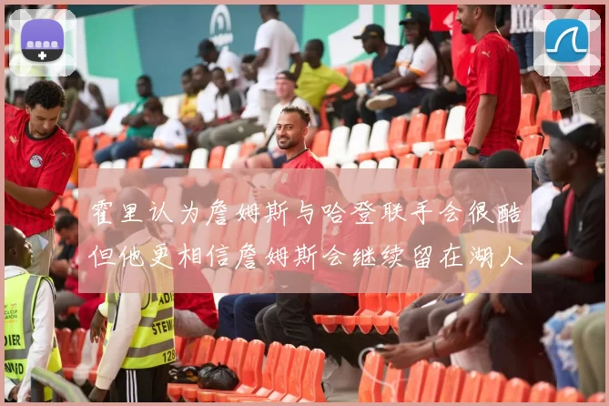 霍里认为詹姆斯与哈登联手会很酷但他更相信詹姆斯会继续留在湖人