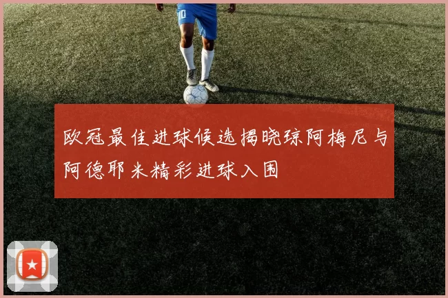 欧冠最佳进球候选揭晓琼阿梅尼与阿德耶米精彩进球入围