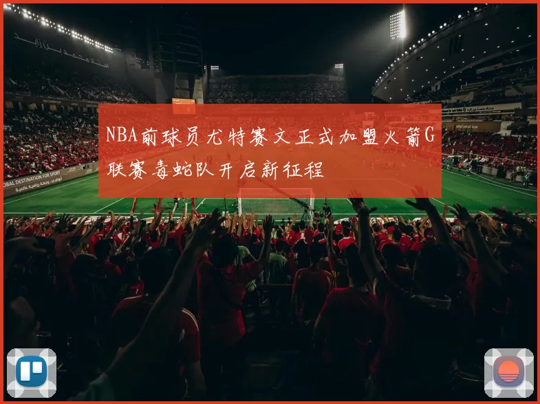 NBA前球员尤特赛文正式加盟火箭G联赛毒蛇队开启新征程