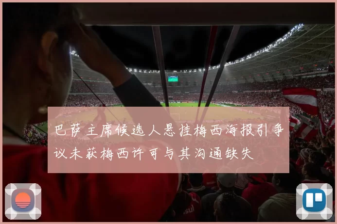巴萨主席候选人悬挂梅西海报引争议未获梅西许可与其沟通缺失