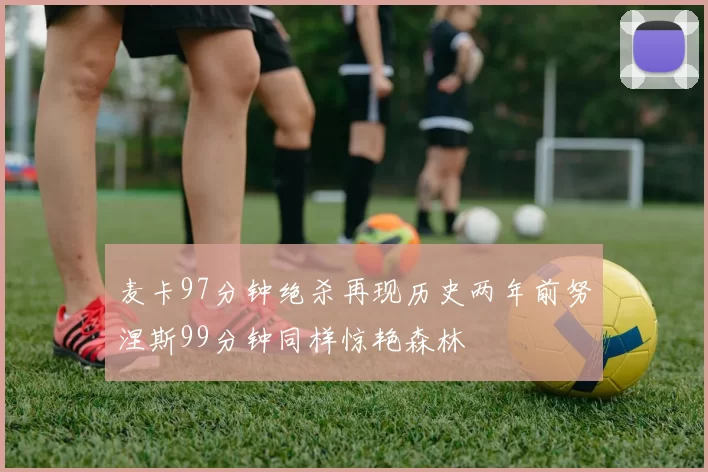 麦卡97分钟绝杀再现历史两年前努涅斯99分钟同样惊艳森林
