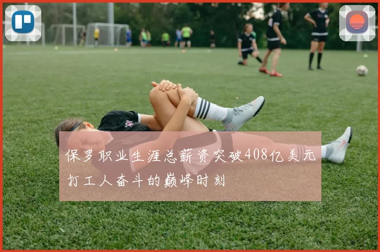 保罗职业生涯总薪资突破408亿美元打工人奋斗的巅峰时刻