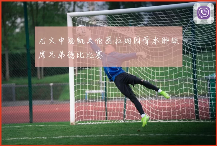尤文中场凯夫伦图拉姆因骨水肿缺席兄弟德比比赛