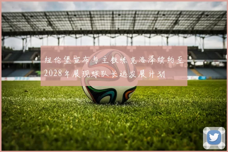 纽伦堡宣布与主教练克洛泽续约至2028年展现球队长远发展计划