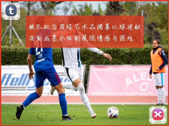 狼队纪念若塔艺术品揭幕以球迷献花制成墨水绘制展现情感与团结