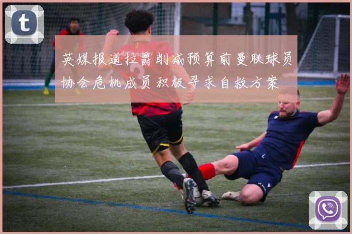 英媒报道拉爵削减预算前曼联球员协会危机成员积极寻求自救方案
