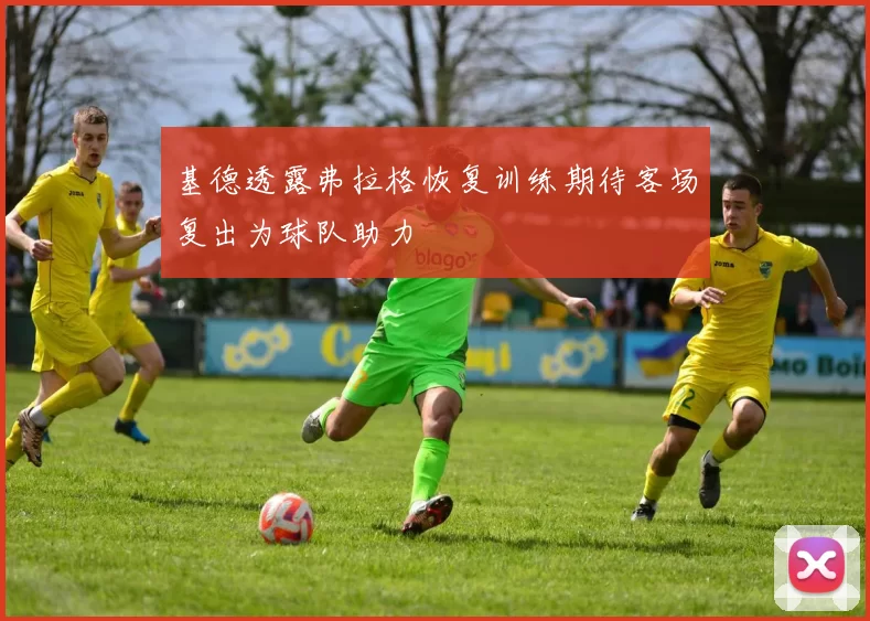 基德透露弗拉格恢复训练期待客场复出为球队助力