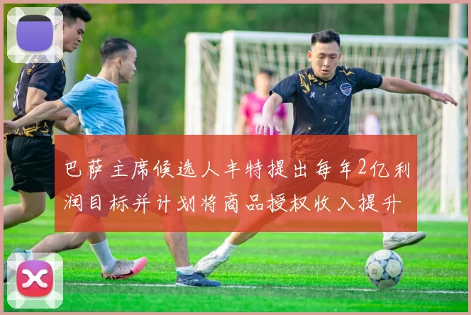 巴萨主席候选人丰特提出每年2亿利润目标并计划将商品授权收入提升至4亿