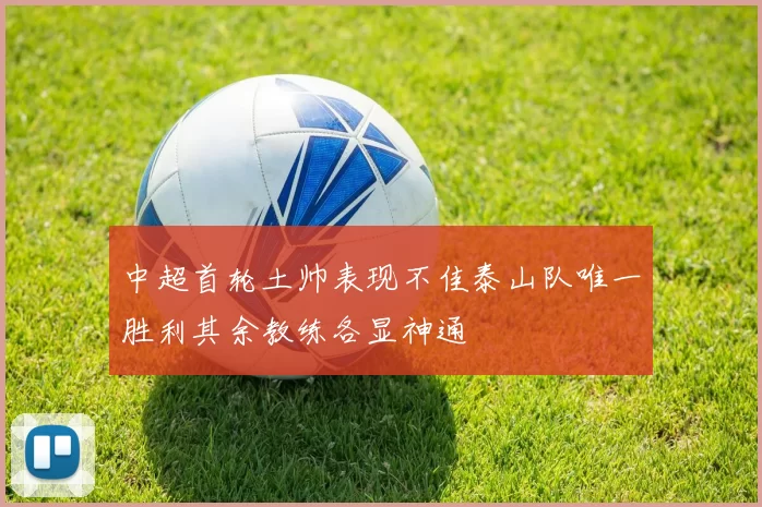 中超首轮土帅表现不佳泰山队唯一胜利其余教练各显神通