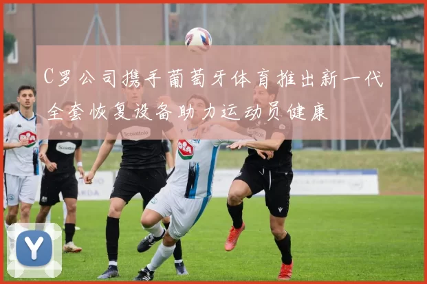 C罗公司携手葡萄牙体育推出新一代全套恢复设备助力运动员健康