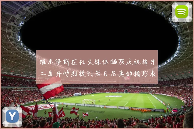 维尼修斯在社交媒体晒照庆祝梅开二度并特别提到若日尼奥的精彩表现