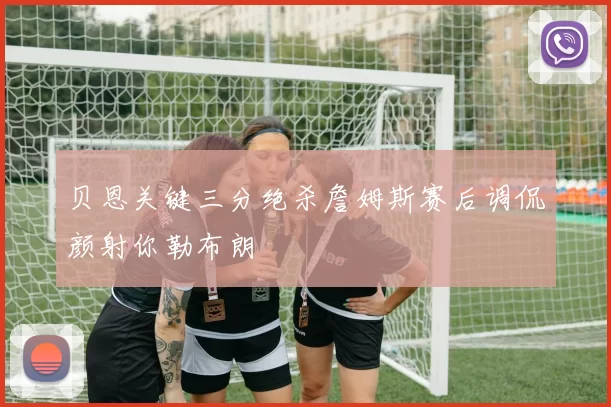 贝恩关键三分绝杀詹姆斯赛后调侃颜射你勒布朗
