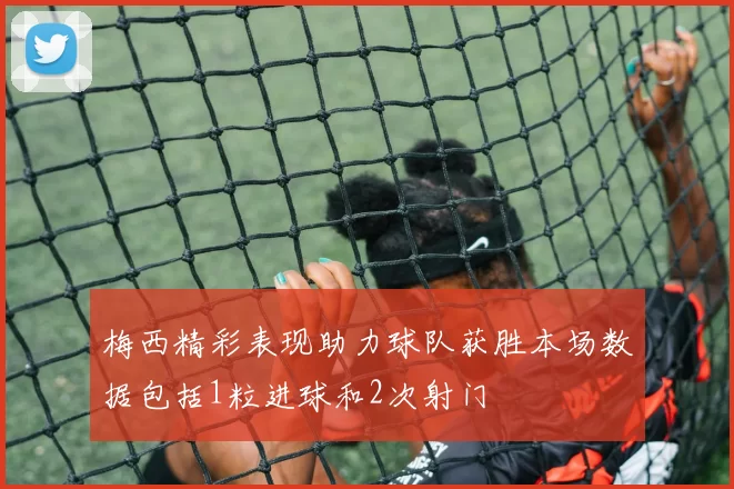 梅西精彩表现助力球队获胜本场数据包括1粒进球和2次射门