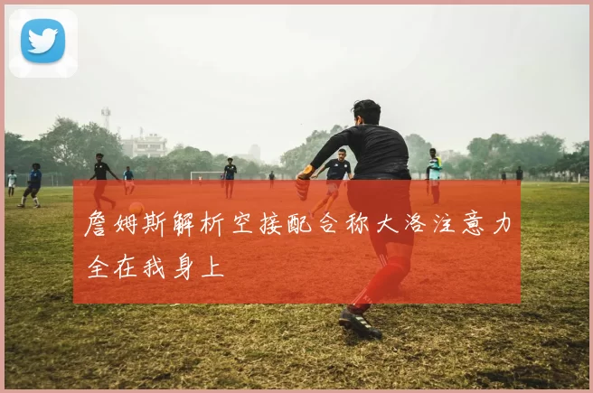 詹姆斯解析空接配合称大洛注意力全在我身上