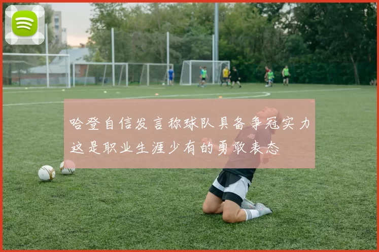 哈登自信发言称球队具备争冠实力这是职业生涯少有的勇敢表态