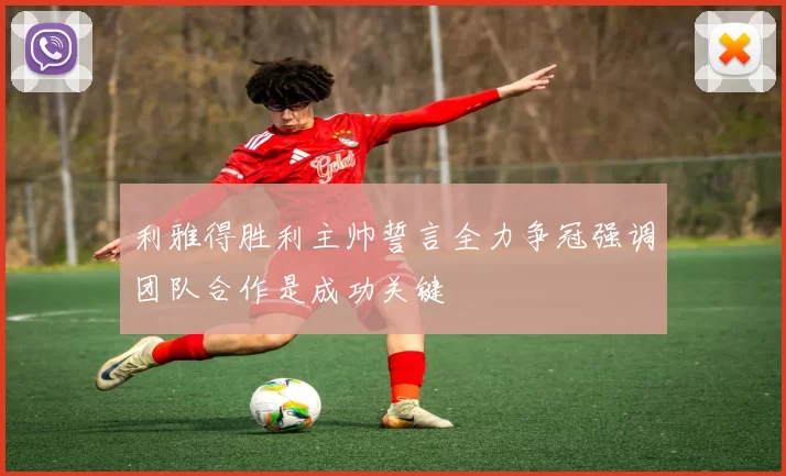 利雅得胜利主帅誓言全力争冠强调团队合作是成功关键