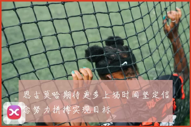 恩古莫哈期待更多上场时间坚定信念努力拼搏实现目标
