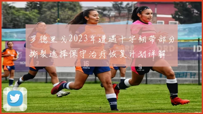 罗德里戈2023年遭遇十字韧带部分撕裂选择保守治疗恢复计划详解