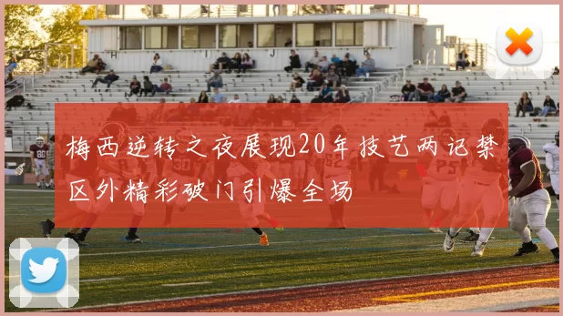 梅西逆转之夜展现20年技艺两记禁区外精彩破门引爆全场