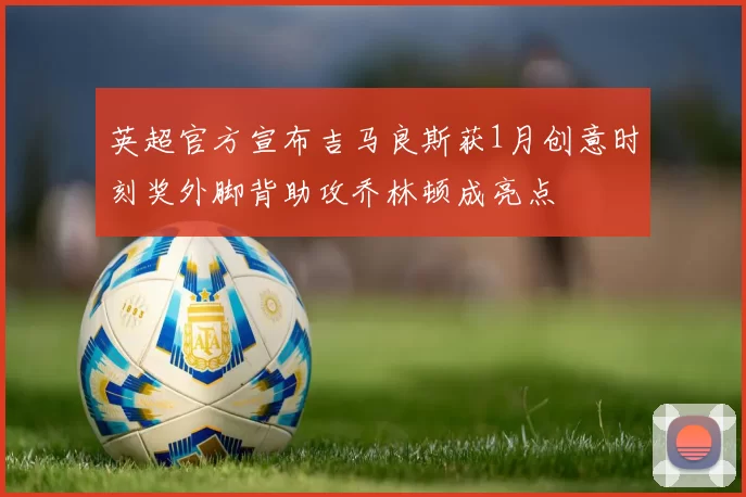 英超官方宣布吉马良斯获1月创意时刻奖外脚背助攻乔林顿成亮点