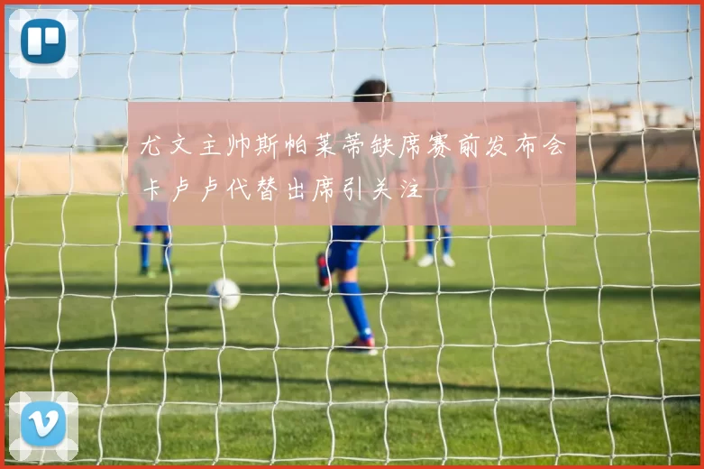 尤文主帅斯帕莱蒂缺席赛前发布会卡卢卢代替出席引关注