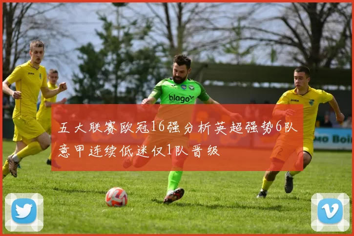 五大联赛欧冠16强分析英超强势6队意甲连续低迷仅1队晋级