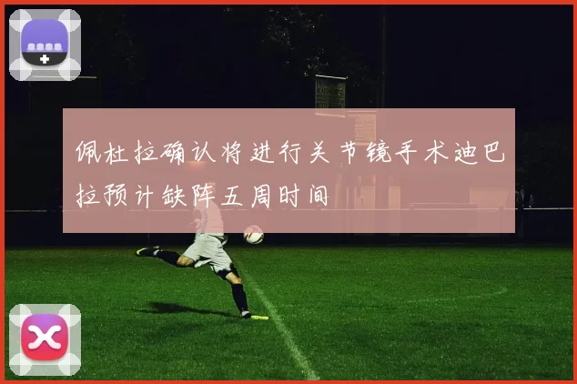 佩杜拉确认将进行关节镜手术迪巴拉预计缺阵五周时间