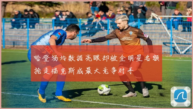 哈登场均数据亮眼却被全明星名额抢走福克斯成最大竞争对手